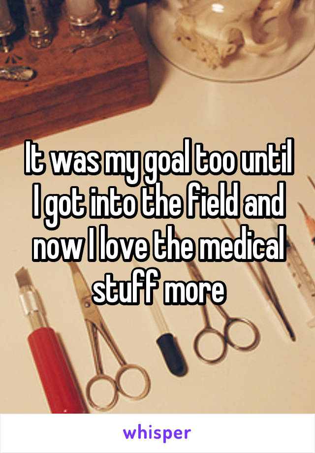 It was my goal too until I got into the field and now I love the medical stuff more