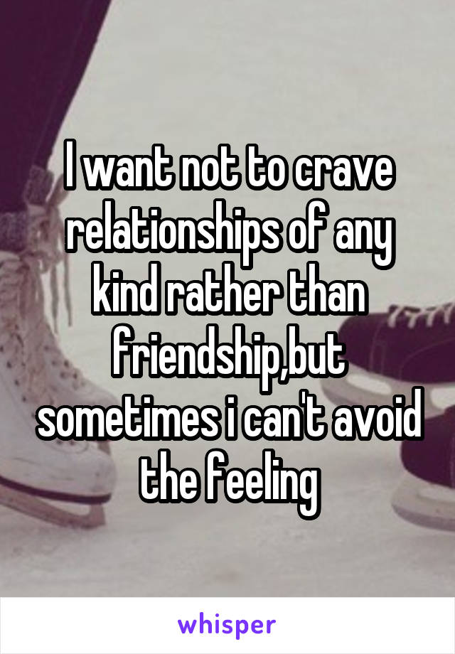 I want not to crave relationships of any kind rather than friendship,but sometimes i can't avoid the feeling