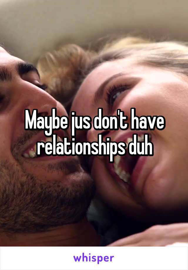 Maybe jus don't have relationships duh