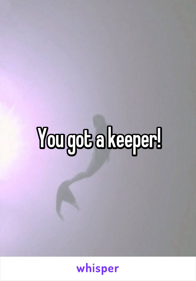 You got a keeper!