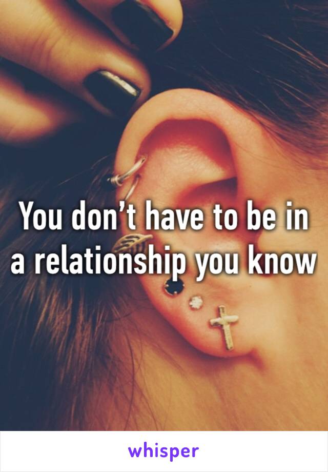You don’t have to be in a relationship you know 