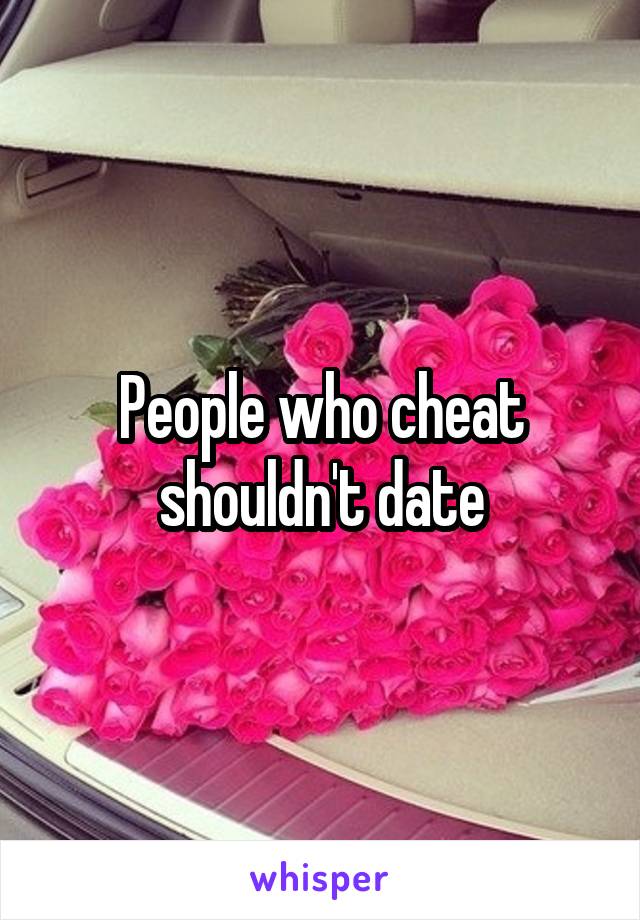 People who cheat shouldn't date