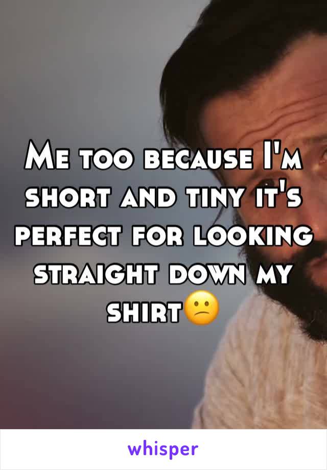 Me too because I'm short and tiny it's perfect for looking straight down my shirt😕