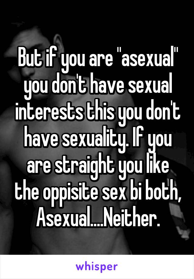 But if you are "asexual" you don't have sexual interests this you don't have sexuality. If you are straight you like the oppisite sex bi both, Asexual....Neither.