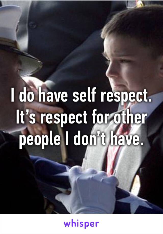 I do have self respect. It’s respect for other people I don’t have. 