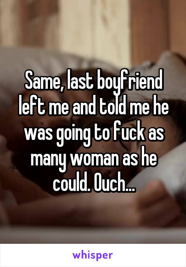 Same, last boyfriend left me and told me he was going to fuck as many woman as he could. Ouch...