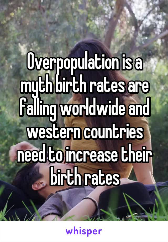 Overpopulation is a myth birth rates are falling worldwide and western countries need to increase their birth rates