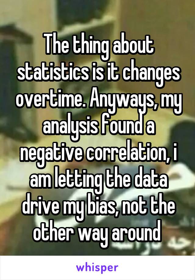 The thing about statistics is it changes overtime. Anyways, my analysis found a negative correlation, i am letting the data drive my bias, not the other way around 