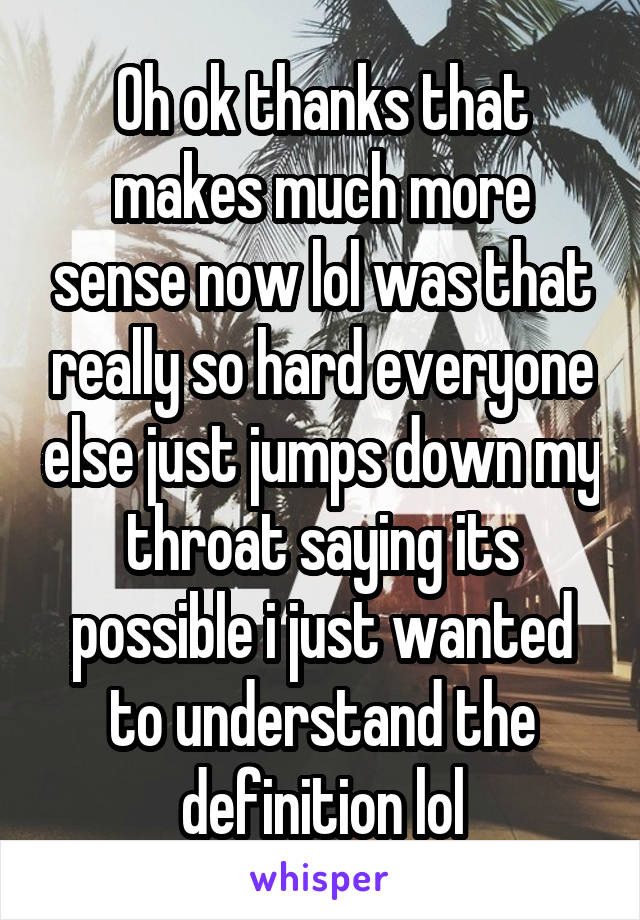 Oh ok thanks that makes much more sense now lol was that really so hard everyone else just jumps down my throat saying its possible i just wanted to understand the definition lol