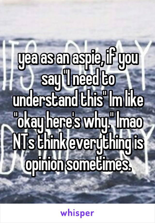 yea as an aspie, if you say "I need to understand this" Im like "okay here's why." lmao NTs think everything is opinion sometimes.