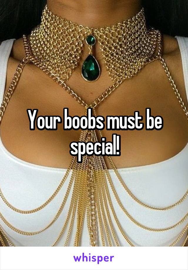 Your boobs must be special!
