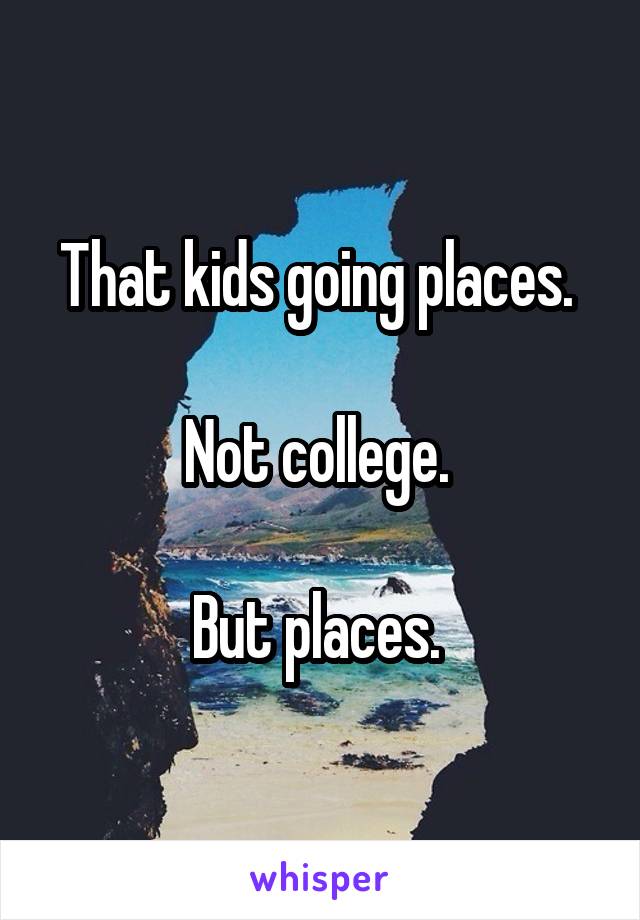 That kids going places. 

Not college. 

But places. 