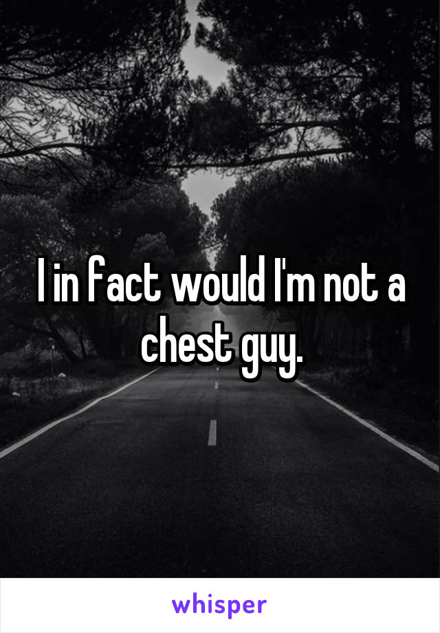 I in fact would I'm not a chest guy.