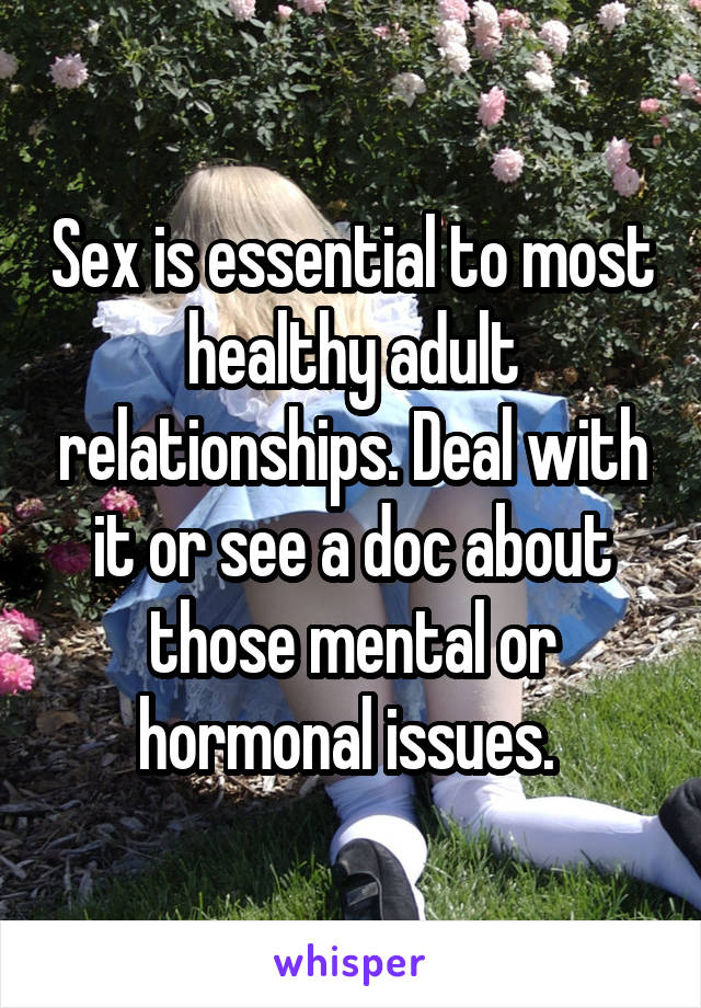Sex is essential to most healthy adult relationships. Deal with it or see a doc about those mental or hormonal issues. 