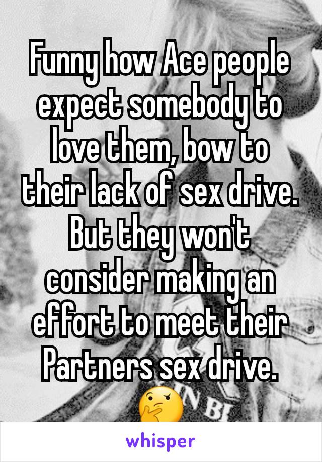 Funny how Ace people expect somebody to love them, bow to their lack of sex drive. But they won't consider making an effort to meet their Partners sex drive. 🤔