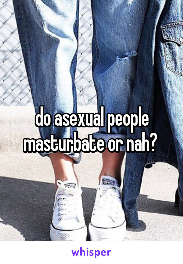 do asexual people masturbate or nah? 