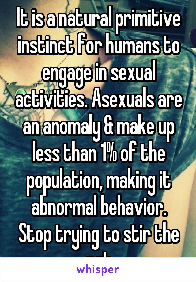 It is a natural primitive instinct for humans to engage in sexual activities. Asexuals are an anomaly & make up less than 1% of the population, making it abnormal behavior. Stop trying to stir the pot