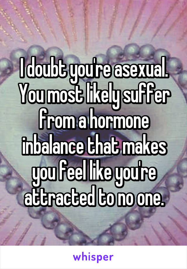 I doubt you're asexual. You most likely suffer from a hormone inbalance that makes you feel like you're attracted to no one.