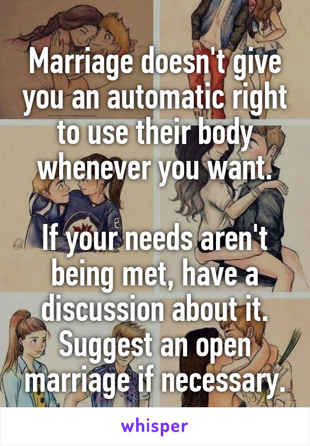 Marriage doesn't give you an automatic right to use their body whenever you want.

If your needs aren't being met, have a discussion about it. Suggest an open marriage if necessary.