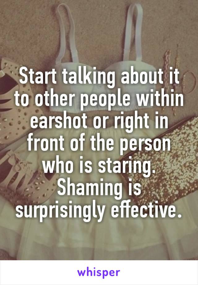 Start talking about it to other people within earshot or right in front of the person who is staring. Shaming is surprisingly effective​.