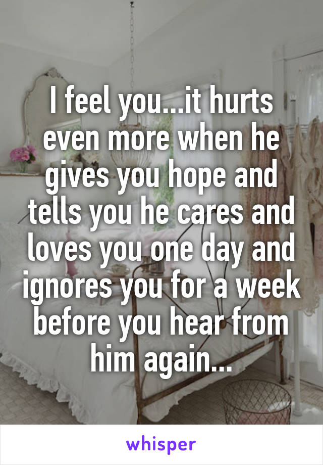 I feel you...it hurts even more when he gives you hope and tells you he cares and loves you one day and ignores you for a week before you hear from him again...