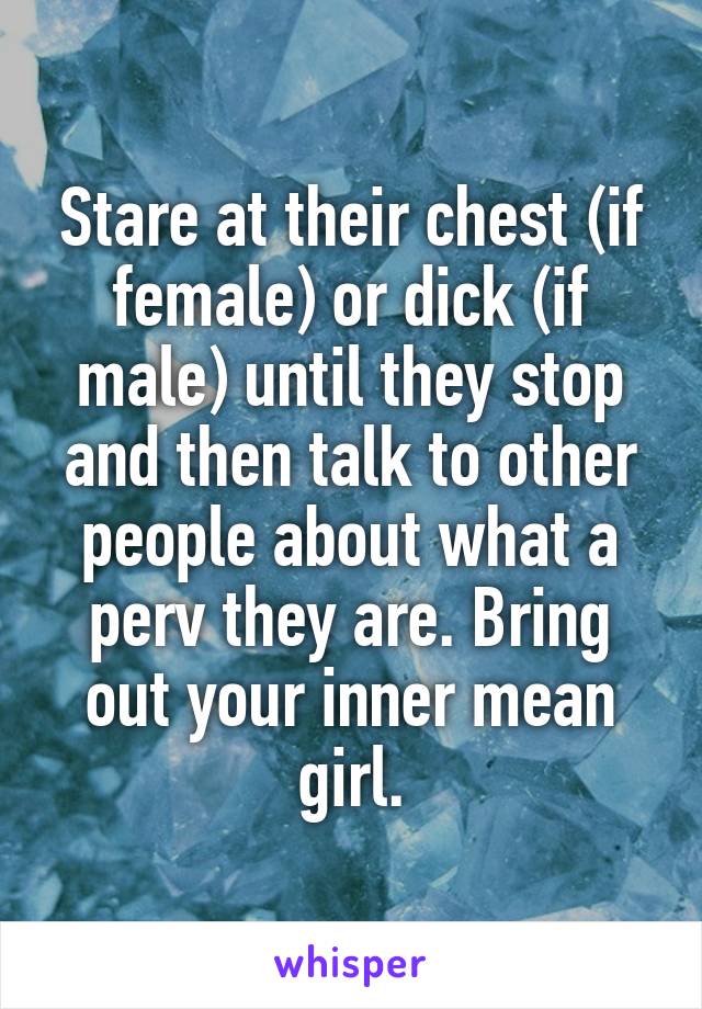 Stare at their chest (if female) or dick (if male) until they stop and then talk to other people about what a perv they are. Bring out your inner mean girl.