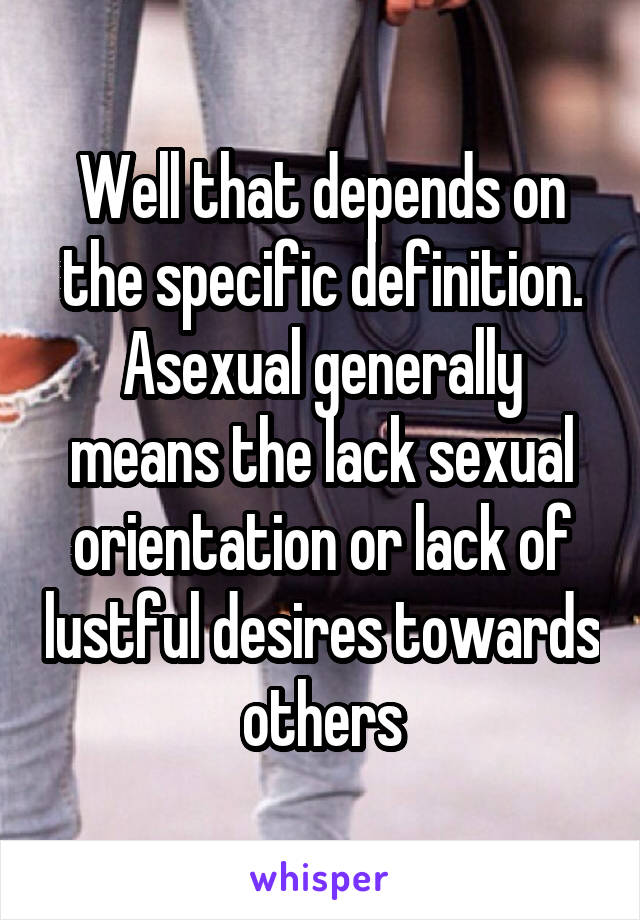 Well that depends on the specific definition. Asexual generally means the lack sexual orientation or lack of lustful desires towards others