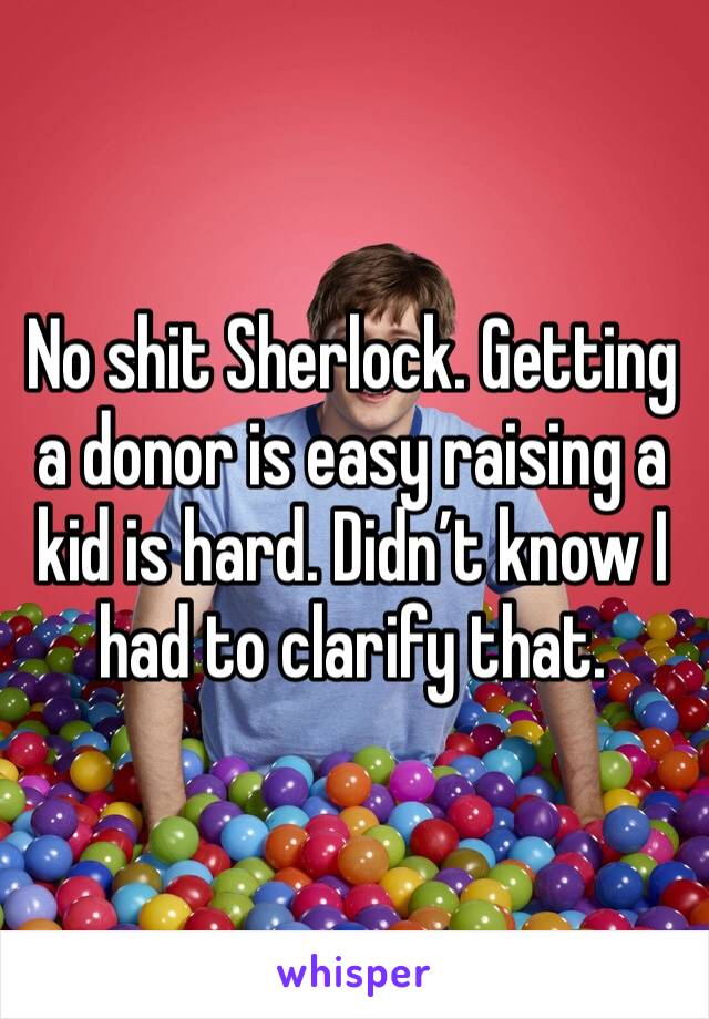 No shit Sherlock. Getting a donor is easy raising a kid is hard. Didn’t know I had to clarify that.