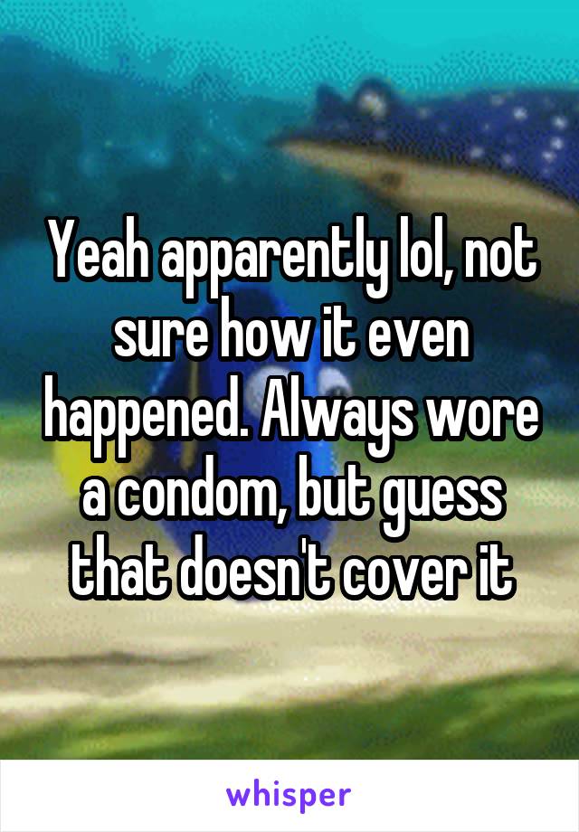 Yeah apparently lol, not sure how it even happened. Always wore a condom, but guess that doesn't cover it