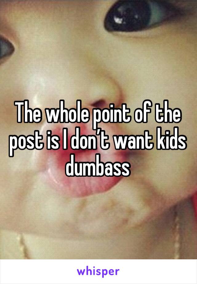 The whole point of the post is I don’t want kids dumbass