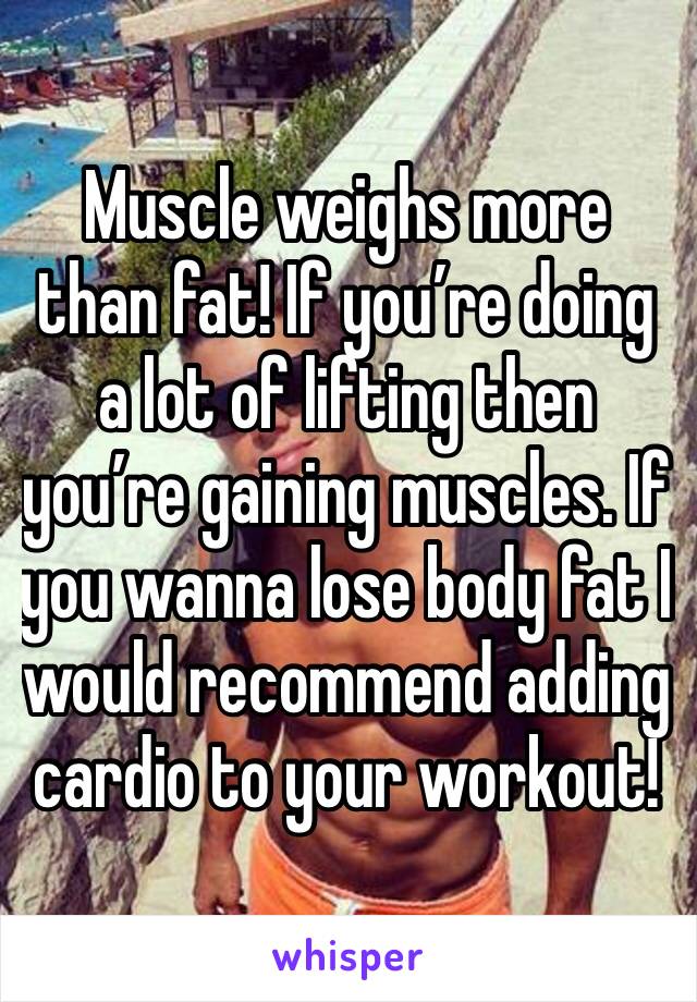 Muscle weighs more than fat! If you’re doing a lot of lifting then you’re gaining muscles. If you wanna lose body fat I would recommend adding cardio to your workout! 