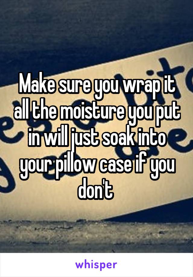 Make sure you wrap it all the moisture you put in will just soak into your pillow case if you don't 