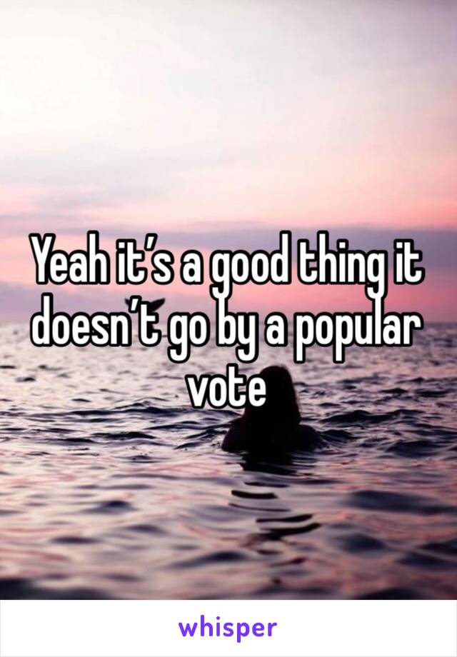 Yeah it’s a good thing it doesn’t go by a popular vote