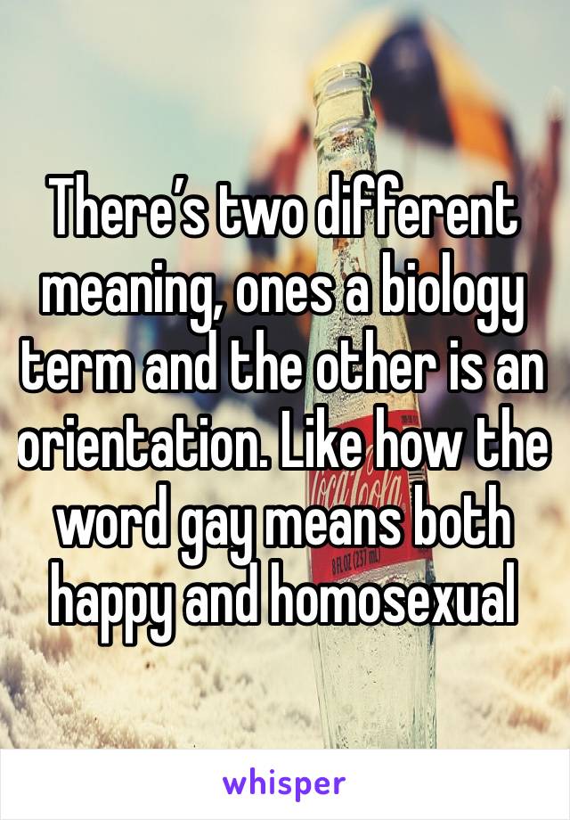 There’s two different meaning, ones a biology term and the other is an orientation. Like how the word gay means both happy and homosexual 