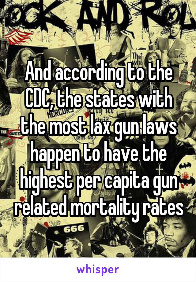 And according to the CDC, the states with the most lax gun laws happen to have the highest per capita gun related mortality rates