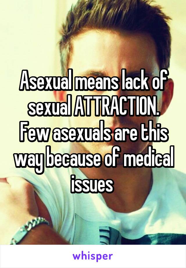 Asexual means lack of sexual ATTRACTION. Few asexuals are this way because of medical issues 
