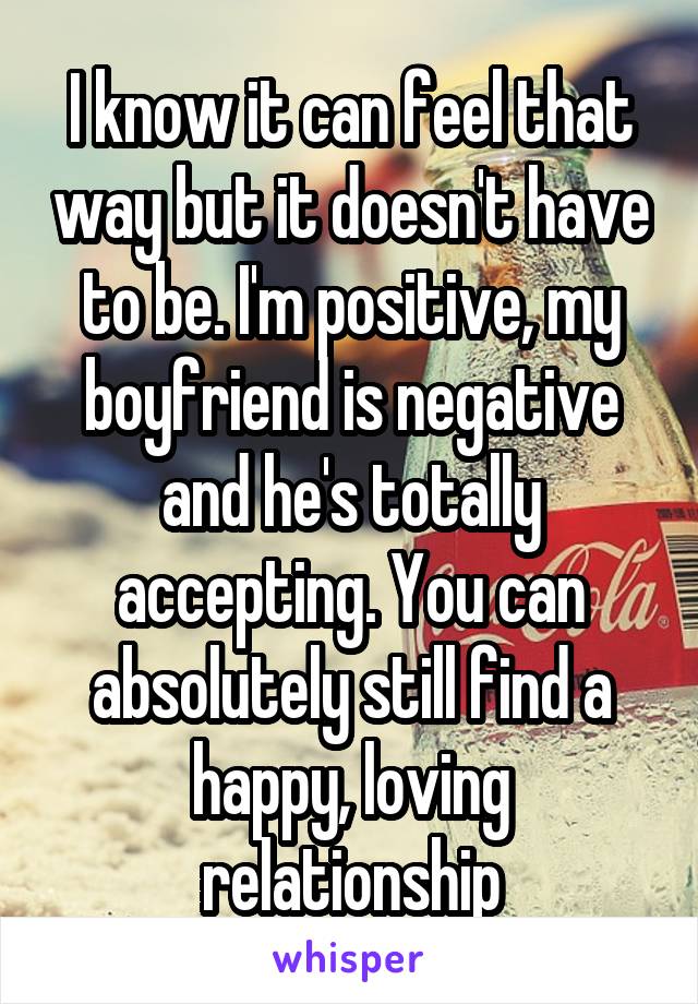 I know it can feel that way but it doesn't have to be. I'm positive, my boyfriend is negative and he's totally accepting. You can absolutely still find a happy, loving relationship