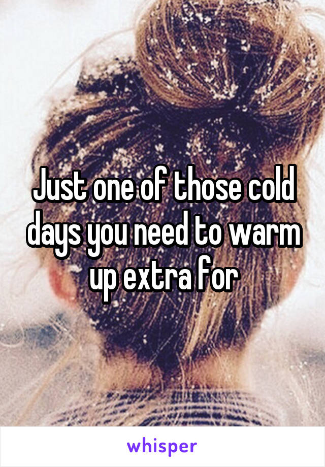 Just one of those cold days you need to warm up extra for