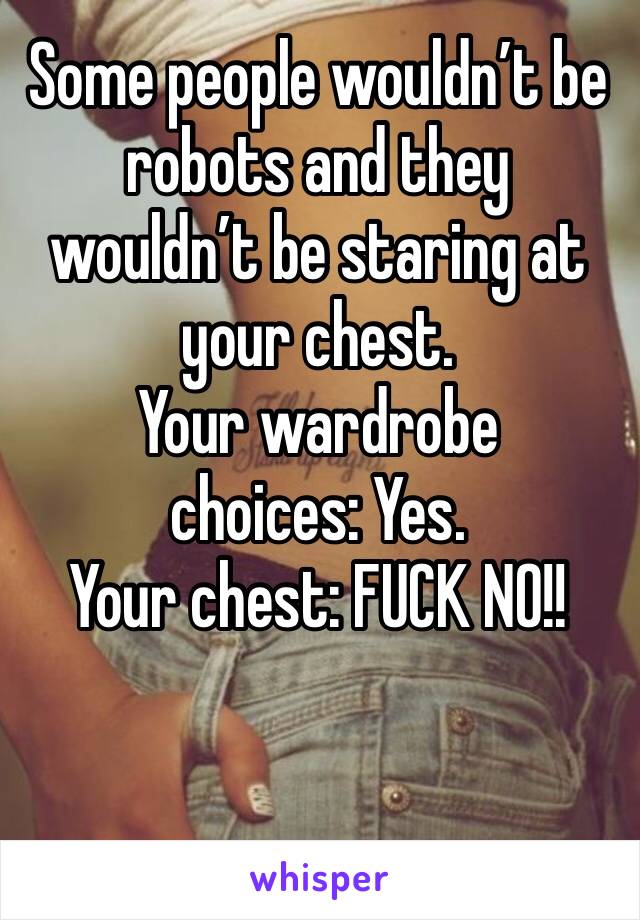 Some people wouldn’t be robots and they wouldn’t be staring at your chest.
Your wardrobe choices: Yes.
Your chest: FUCK NO!!