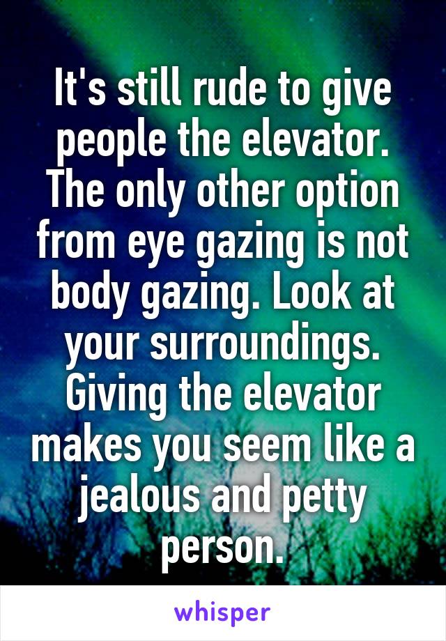 It's still rude to give people the elevator. The only other option from eye gazing is not body gazing. Look at your surroundings. Giving the elevator makes you seem like a jealous and petty person.