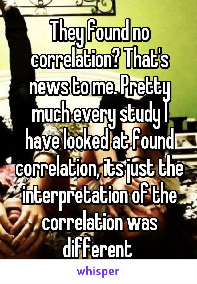 They found no correlation? That's news to me. Pretty much every study I have looked at found correlation, its just the interpretation of the correlation was different 