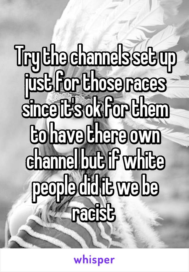 Try the channels set up just for those races since it's ok for them to have there own channel but if white people did it we be racist 