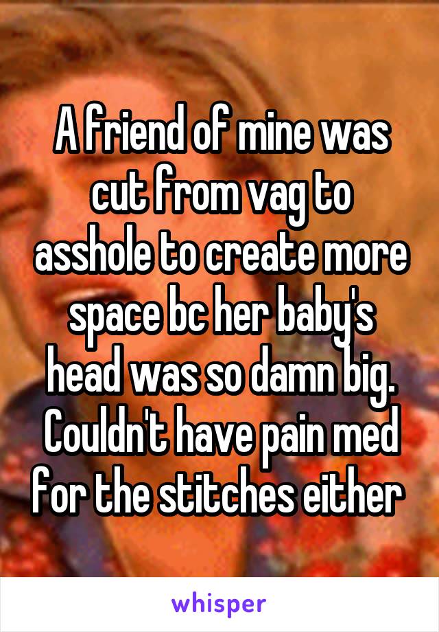 A friend of mine was cut from vag to asshole to create more space bc her baby's head was so damn big. Couldn't have pain med for the stitches either 