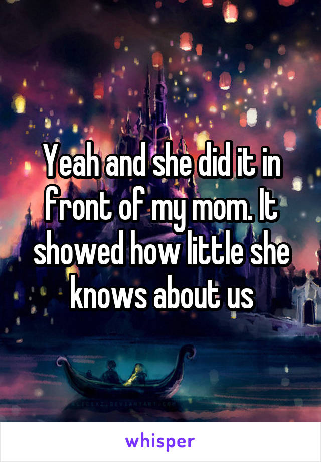Yeah and she did it in front of my mom. It showed how little she knows about us