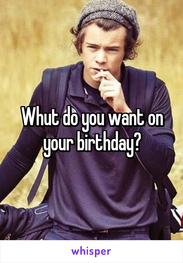 Whut do you want on your birthday?