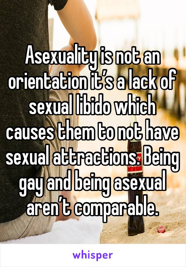 Asexuality is not an orientation it’s a lack of sexual libido which causes them to not have sexual attractions. Being gay and being asexual aren’t comparable. 