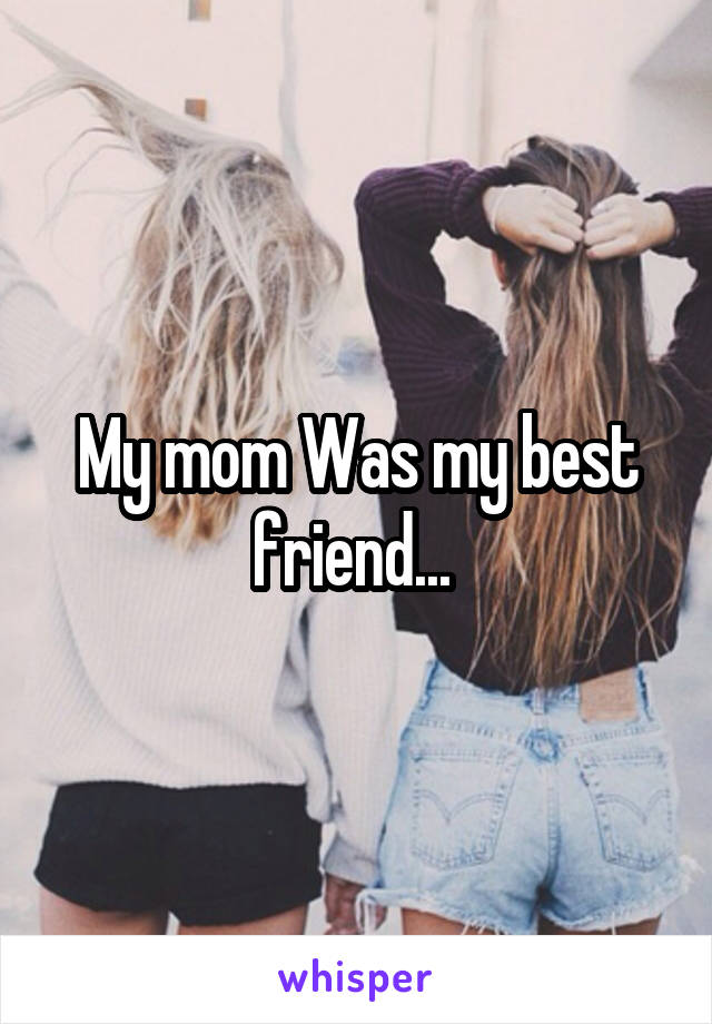 My mom Was my best friend... 