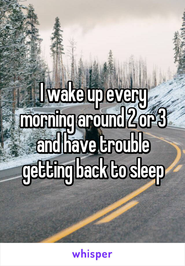 I wake up every morning around 2 or 3 and have trouble getting back to sleep