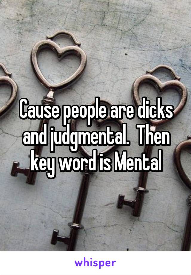 Cause people are dicks and judgmental.  Then key word is Mental