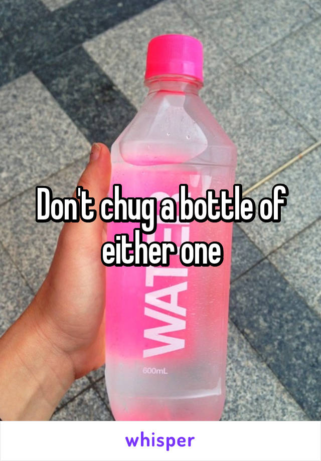 Don't chug a bottle of either one